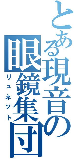 とある現音の眼鏡集団（リュネット）