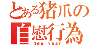 とある猪爪の自慰行為（ｇｅｅ，ｙｅａｒ）