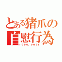 とある猪爪の自慰行為（ｇｅｅ，ｙｅａｒ）