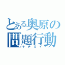 とある奥原の問題行動（キチガイ）