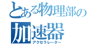 とある物理部の加速器（アクセラレーター）