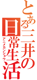 とある三井の日常生活（アニメカンショウ）