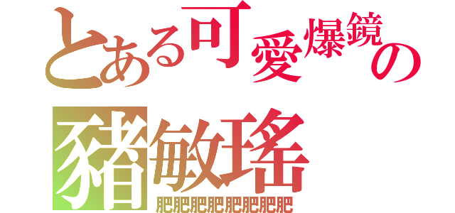 とある可愛爆鏡の豬敏瑤（肥肥肥肥肥肥肥肥）