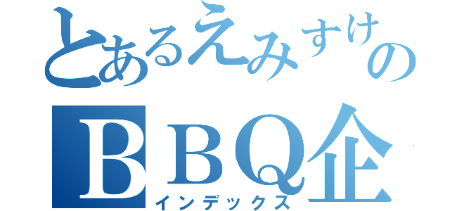 とあるえみすけのＢＢＱ企画（インデックス）