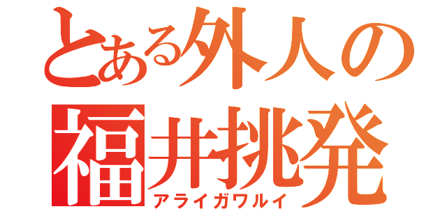 とある外人の福井挑発（アライガワルイ）