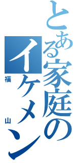 とある家庭のイケメン（福山）