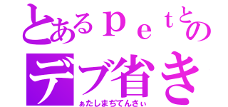 とあるｐｅｔとホルンのデブ省き（ぁたしまぢてんさぃ）