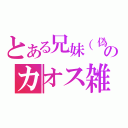 とある兄妹（偽）のカオス雑談（）