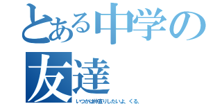 とある中学の友達（いつかは仲直りしたいよ、くる、）