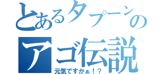 とあるタプーンのアゴ伝説（元気ですかぁ！？）