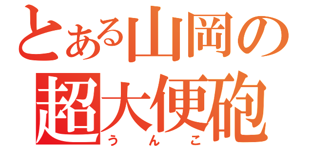 とある山岡の超大便砲（うんこ）