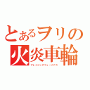 とあるヲリの火炎車輪（ブレイジングフューリアス）