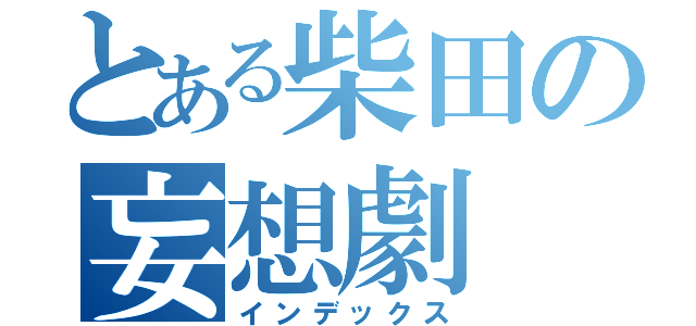 とある柴田の妄想劇（インデックス）