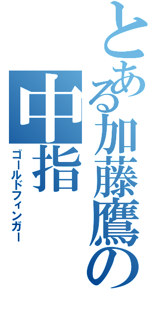 とある加藤鷹の中指（ゴールドフィンガー）