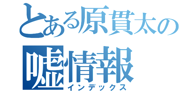 とある原貫太の嘘情報（インデックス）