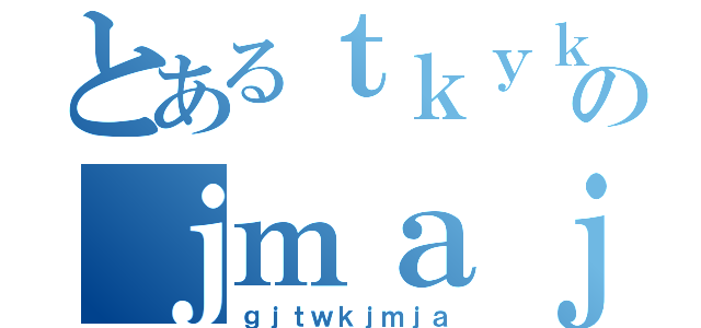 とあるｔｋｙｋｙａｔｋのｊｍａｊ（ｇｊｔｗｋｊｍｊａ）