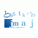 とあるｔｋｙｋｙａｔｋのｊｍａｊ（ｇｊｔｗｋｊｍｊａ）