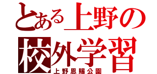 とある上野の校外学習（上野恩賜公園）