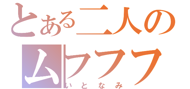 とある二人のムフフフフ（いとなみ）