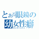 とある眼鏡の幼女性癖（オシタリユウシ）