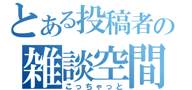 とある投稿者の雑談空間（こっちゃっと）