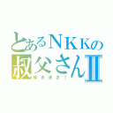 とあるＮＫＫの叔父さんⅡ（ゆきまさ！）