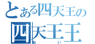 とある四天王の四天王王（おい）