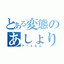 とある変態のあしょりー（アートな人）