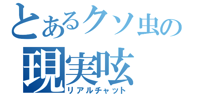 とあるクソ虫の現実呟（リアルチャット）