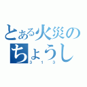 とある火災のちょうしゅリュ九車両（３１３）