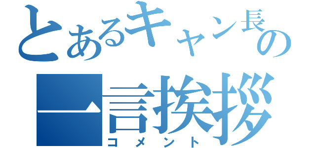 とあるキャン長の一言挨拶（コメント）