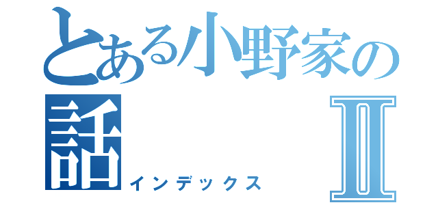 とある小野家の話Ⅱ（インデックス）