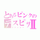 とあるピンクのデスピックⅡ（ツバッシー）