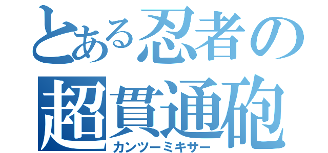 とある忍者の超貫通砲（カンツーミキサー）