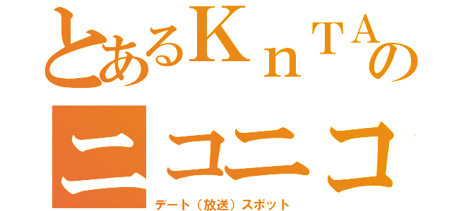 とあるＫｎＴＡのニコニコ（デート（放送）スポット）