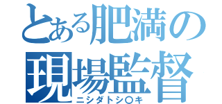 とある肥満の現場監督（ニシダトシ〇キ）