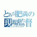 とある肥満の現場監督（ニシダトシ〇キ）