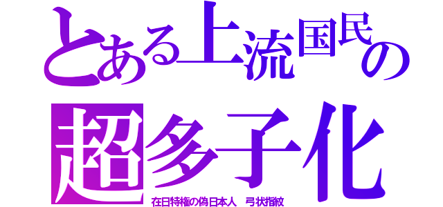 とある上流国民の超多子化（在日特権の偽日本人　弓状指紋）