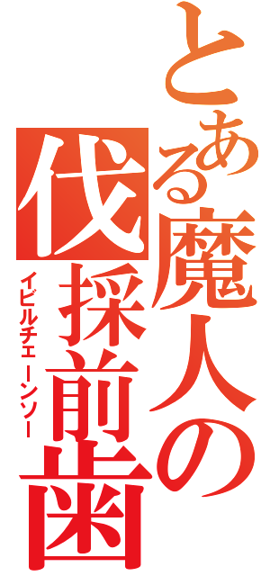 とある魔人の伐採前歯（イビルチェーンソー）