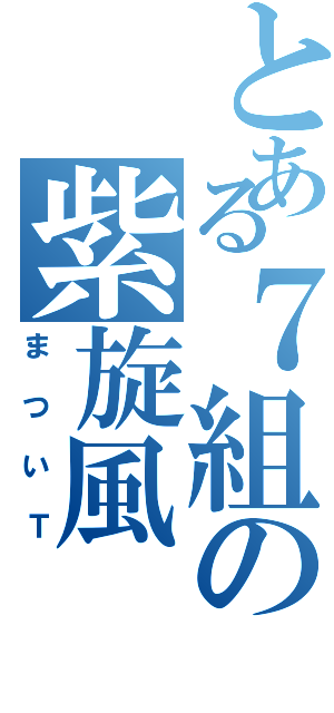 とある７組の紫旋風（まついＴ）