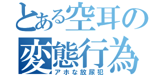 とある空耳の変態行為（アホな放尿犯）