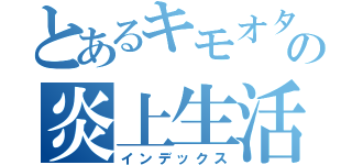 とあるキモオタの炎上生活（インデックス）