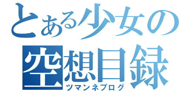 とある少女の空想目録（ツマンネブログ）