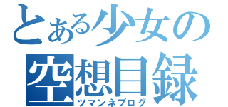 とある少女の空想目録（ツマンネブログ）