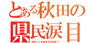 とある秋田の県民涙目（世界ふしぎ発見を放送終了）