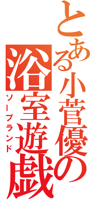 とある小菅優の浴室遊戯（ソープランド）