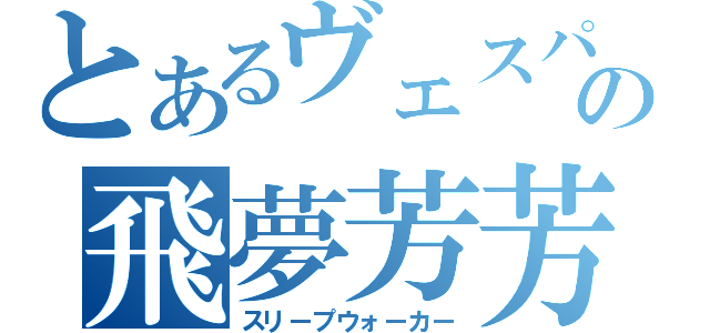 とあるヴェスパの飛夢芳芳（スリープウォーカー）