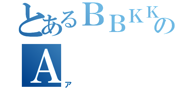 とあるＢＢＫＫＢＫＫのＡ（ア）