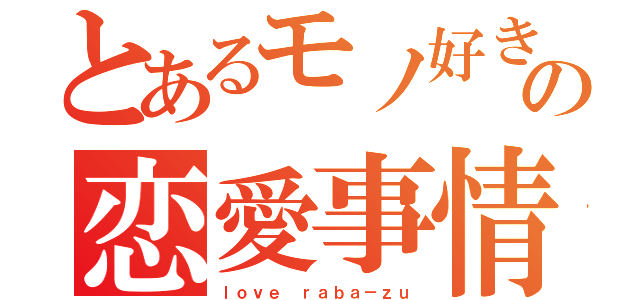 とあるモノ好きの恋愛事情（ｌｏｖｅ ｒａｂａ－ｚｕ）