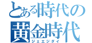 とある時代の黄金時代（ジェエジダイ）